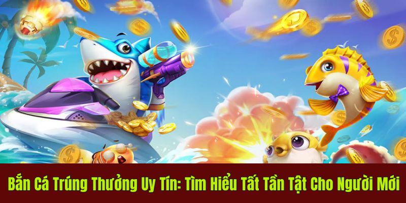 Bắn Cá Trúng Thưởng Uy Tín: Tìm Hiểu Tất Tần Tật Cho Newbie